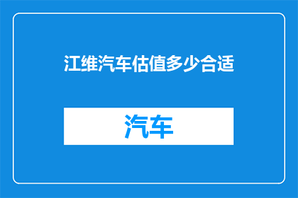 江维汽车估值多少合适(如何评估江维汽车的合理估值？)