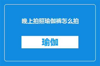 晚上拍照瑜伽裤怎么拍(如何拍摄出夜晚瑜伽裤的迷人魅力？)