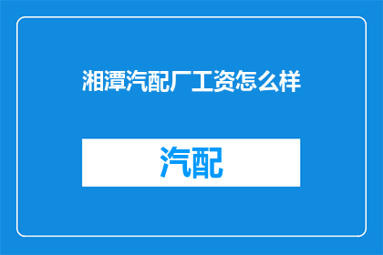 湘潭汽配厂工资怎么样(湘潭汽配厂的薪酬水平如何？)