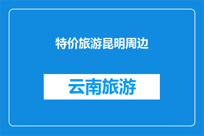 特价旅游昆明周边(昆明周边的特价旅游活动是否值得一去？)