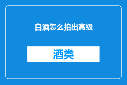白酒怎么拍出高级(如何通过摄影技巧提升白酒的高级感？)