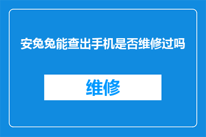 安兔兔能查出手机是否维修过吗(安兔兔如何识别手机是否经历过维修？)