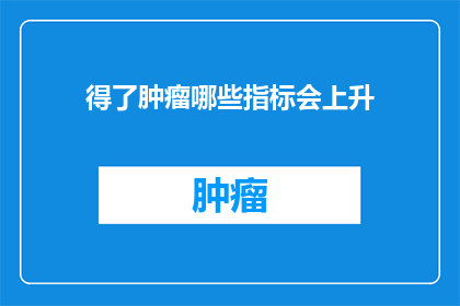 得了肿瘤哪些指标会上升(哪些肿瘤相关指标会上升？)