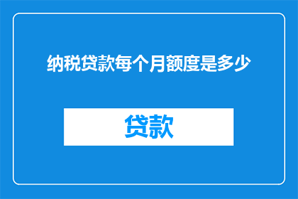 纳税贷款每个月额度是多少(每月纳税贷款额度是多少？)