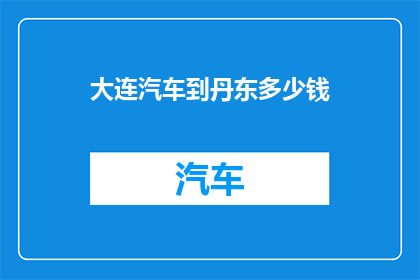 大连汽车到丹东多少钱(大连汽车前往丹东的旅行费用是多少？)