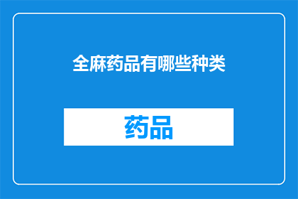全麻药品有哪些种类(全麻药品种类有哪些？)