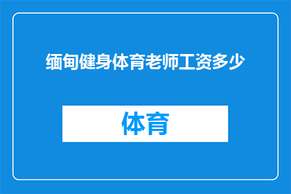 缅甸健身体育老师工资多少(缅甸健身体育教师的薪资水平是多少？)