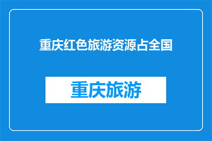 重庆红色旅游资源占全国(重庆的红色旅游资源在全国占据何种地位？)