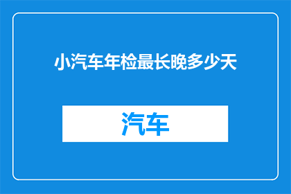 小汽车年检最长晚多少天(小汽车年检最长延迟多久？)