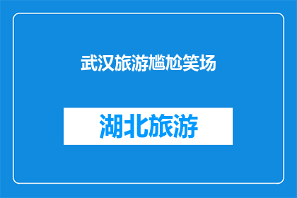 武汉旅游尴尬笑场(武汉旅游中遭遇的尴尬笑场：是时候反思和改进了吗？)