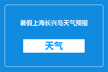 暑假上海长兴岛天气预报(暑假期间，上海长兴岛的天气状况如何？)
