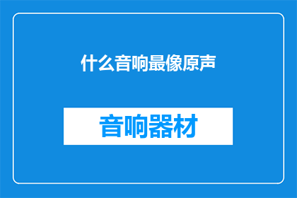 什么音响最像原声(什么音响能最真实地再现原声？)