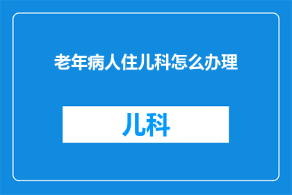 老年病人住儿科怎么办理(如何为老年患者安排儿科病房？)