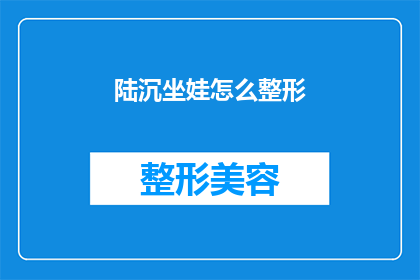 陆沉坐娃怎么整形(陆沉坐娃整形手术，你了解多少？)