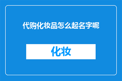 代购化妆品怎么起名字呢(如何为代购化妆品起一个吸引人的名字？)