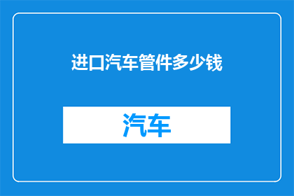 进口汽车管件多少钱(您是否好奇进口汽车管件的价格？)