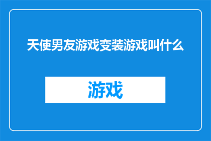 天使男友游戏变装游戏叫什么(天使男友游戏变装游戏叫什么？这一疑问句式的长标题，旨在吸引读者的好奇心，引发他们想要探索答案的欲望通过将原问题转化为疑问句式，我们不仅增加了标题的吸引力，还巧妙地引导读者思考，激发他们的阅读兴趣这种提问方式，使得标题更具有吸引力和探究性，能够有效地吸引目标受众的注意力，促使他们点击进入，进一步了解游戏内容)