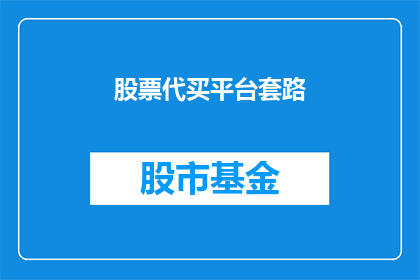 股票代买平台套路(股票代买平台是否真的存在陷阱？投资者应如何避免被套路？)