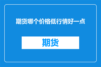 期货哪个价格低行情好一点(期货市场中，哪个价格区间的行情表现更为出色？)
