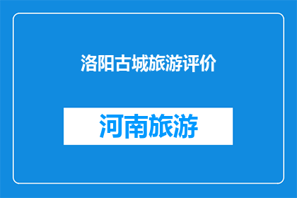 洛阳古城旅游评价(洛阳古城旅游评价：游客眼中的古都魅力究竟如何？)