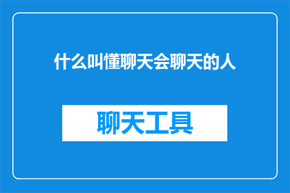 什么叫懂聊天会聊天的人(什么是懂得聊天的艺术？会聊天的人具备哪些关键技能？)
