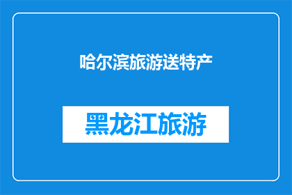 哈尔滨旅游送特产(哈尔滨旅游，您是否期待带回家一些地道的特产？)