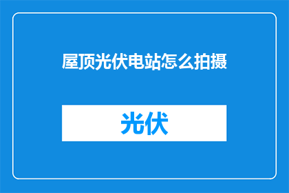 屋顶光伏电站怎么拍摄(如何拍摄屋顶光伏电站的全景？)