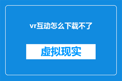 vr互动怎么下载不了(如何下载虚拟现实互动体验？)