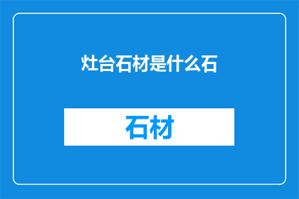 灶台石材是什么石(灶台石材的材质是什么？)