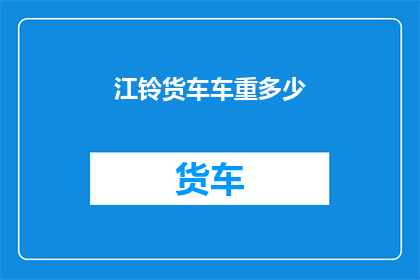 江铃货车车重多少(江铃货车的惊人重量：究竟承载了多少？)