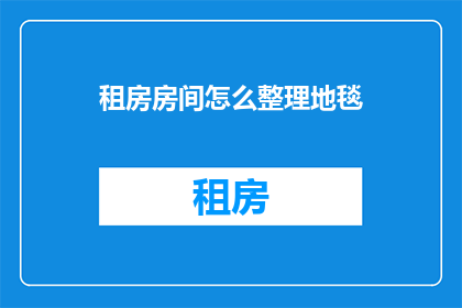 租房房间怎么整理地毯(如何高效整理租房房间中的地毯？)