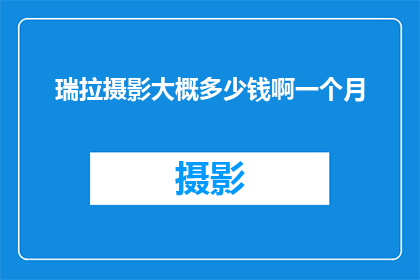 瑞拉摄影大概多少钱啊一个月(瑞拉摄影服务的费用是多少？一个月的摄影服务费用是多少？)