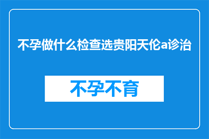 不孕做什么检查选贵阳天伦a诊治(不孕症患者应如何选择合适的贵阳天伦医院进行诊治？)