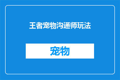 王者宠物沟通师玩法(王者宠物沟通师：如何提升与宠物的互动体验？)