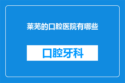 莱芜的口腔医院有哪些(莱芜地区口腔医疗资源一览：哪些医院提供专业治疗？)