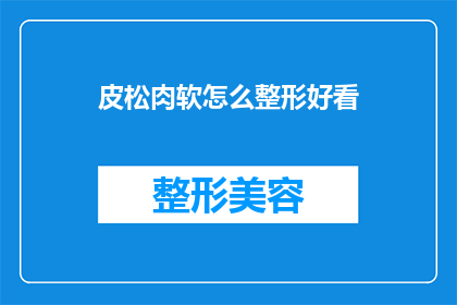 皮松肉软怎么整形好看(如何让皮松肉软的面部轮廓变得精致迷人？)