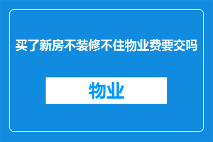 买了新房不装修不住物业费要交吗(买了新房后，是否必须装修才能免除物业费？)