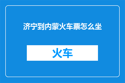 济宁到内蒙火车票怎么坐(如何从济宁出发前往内蒙古的火车票购买方式？)
