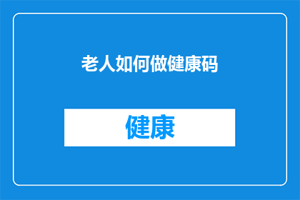 老人如何做健康码(如何指导老年人正确完成健康码的申请与验证？)