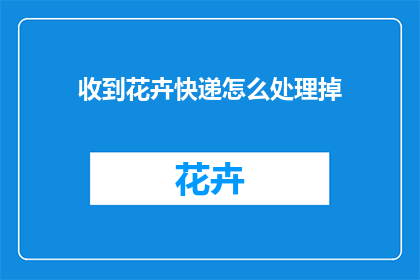 收到花卉快递怎么处理掉(如何处理收到的花卉快递？)