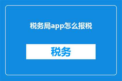 税务局app怎么报税(如何通过税务局应用程序进行税务申报？)