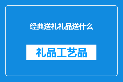经典送礼礼品送什么(在挑选礼物时，究竟应该选择什么样的经典礼品？)