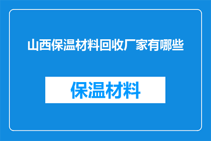 山西保温材料回收厂家有哪些(山西地区有哪些专业的保温材料回收厂家？)