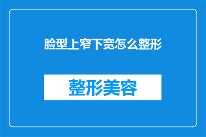 脸型上窄下宽怎么整形(如何改善脸部轮廓，实现上窄下宽的整形效果？)