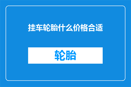 挂车轮胎什么价格合适(挂车轮胎价格如何定位才能既经济又实用？)