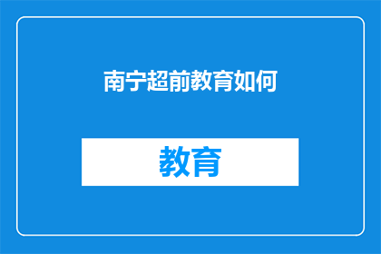 南宁超前教育如何(南宁超前教育的现状与挑战：如何应对？)