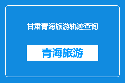甘肃青海旅游轨迹查询(甘肃青海旅游轨迹查询：探索两省独特魅力的旅程指南)