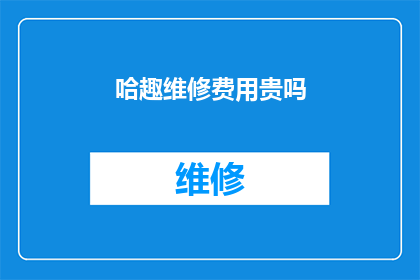 哈趣维修费用贵吗(哈趣维修服务是否昂贵？)