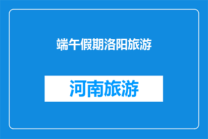 端午假期洛阳旅游(洛阳端午假期旅游指南：您是否计划在端午节期间探索这座古城的魅力？)