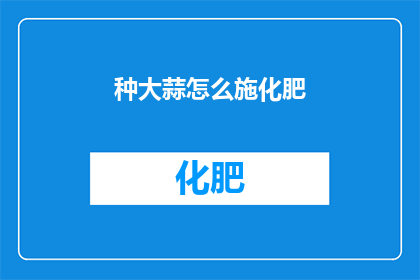 种大蒜怎么施化肥(如何正确施用化肥以促进大蒜生长？)